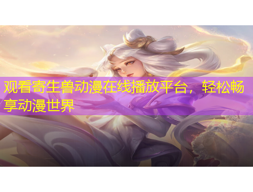 觀看寄生獸動(dòng)漫在線播放平臺(tái)，輕松暢享動(dòng)漫世界