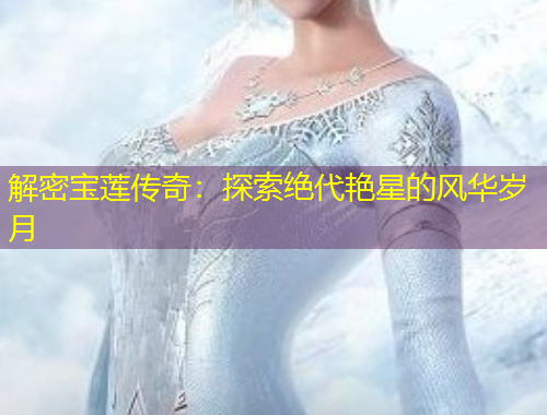 解密寶蓮傳奇：探索絕代艷星的風(fēng)華歲月