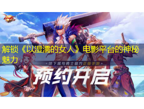 解鎖《以濕濡的女人》電影平臺(tái)的神秘魅力