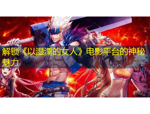 解鎖《以濕濡的女人》電影平臺(tái)的神秘魅力