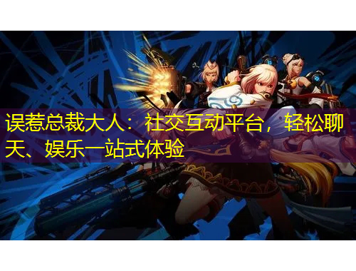 誤惹總裁大人：社交互動平臺，輕松聊天、娛樂一站式體驗(yàn)