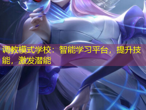 調(diào)教模式學(xué)校：智能學(xué)習(xí)平臺，提升技能，激發(fā)潛能