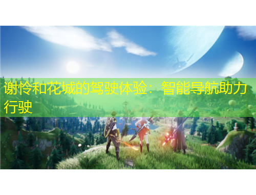 謝憐和花城的駕駛體驗：智能導(dǎo)航助力行駛