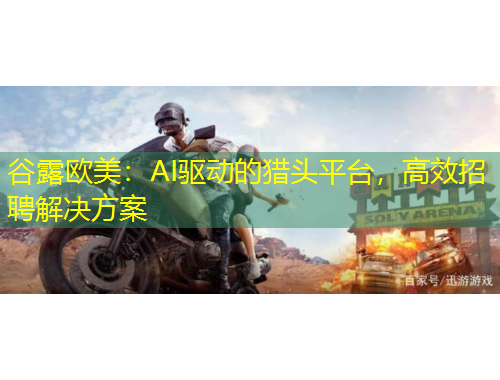 谷露歐美：AI驅(qū)動(dòng)的獵頭平臺(tái)，高效招聘解決方案