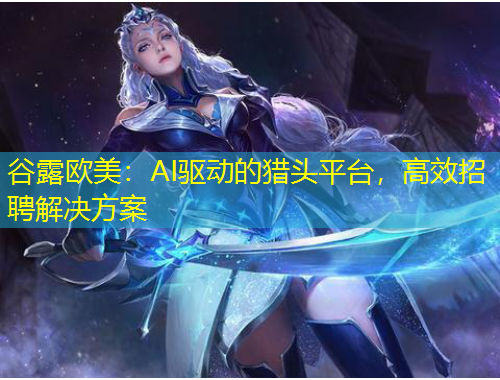 谷露歐美：AI驅(qū)動(dòng)的獵頭平臺(tái)，高效招聘解決方案
