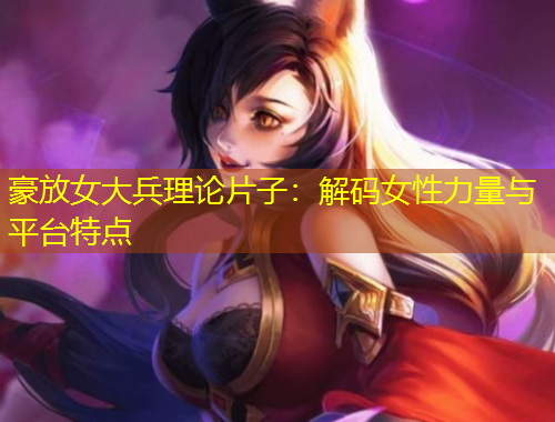 豪放女大兵理論片子：解碼女性力量與平臺(tái)特點(diǎn)