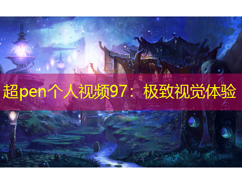 超pen個(gè)人視頻97：極致視覺體驗(yàn)