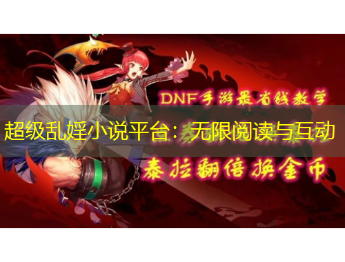 超級(jí)亂婬小說(shuō)平臺(tái)：無(wú)限閱讀與互動(dòng)