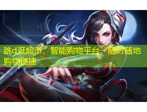 跳d逛超市，智能購(gòu)物平臺(tái)，隨時(shí)隨地購(gòu)物便捷