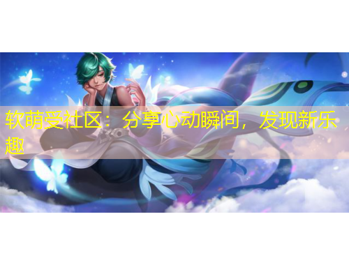 軟萌受社區(qū)：分享心動瞬間，發(fā)現(xiàn)新樂趣
