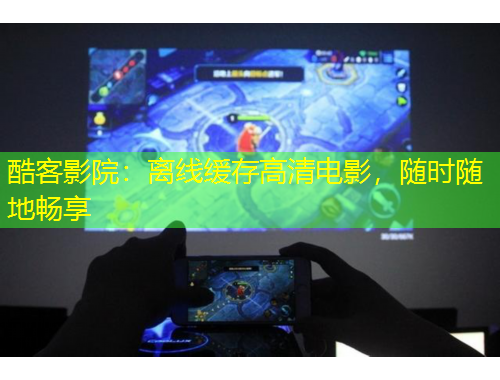 酷客影院：離線緩存高清電影，隨時(shí)隨地暢享