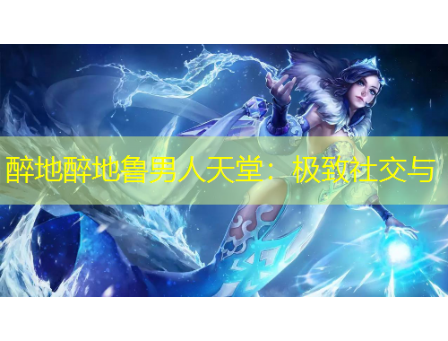 醉地醉地魯男人天堂：極致社交與