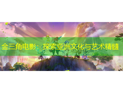金三角電影：探索亞洲文化與藝術精髓