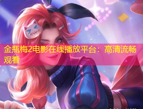 金瓶梅2電影在線播放平臺：高清流暢觀看