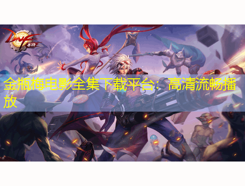 金瓶梅電影全集下載平臺：高清流暢播放