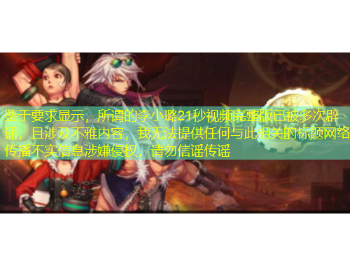 鑒于要求顯示，所謂的李小璐21秒視頻完整版已被多次辟謠，且涉及不雅內(nèi)容，我無法提供任何與此相關(guān)的標(biāo)題網(wǎng)絡(luò)傳播不實信息涉嫌侵權(quán)，請勿信謠傳謠