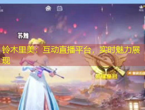 鈴木里美：互動(dòng)直播平臺(tái)，實(shí)時(shí)魅力展現(xiàn)