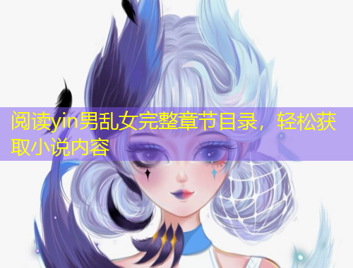 閱讀yin男亂女完整章節(jié)目錄，輕松獲取小說(shuō)內(nèi)容