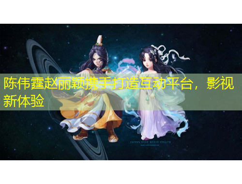 陳偉霆趙麗穎攜手打造互動平臺，影視新體驗