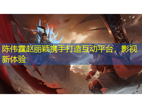 陳偉霆趙麗穎攜手打造互動平臺，影視新體驗