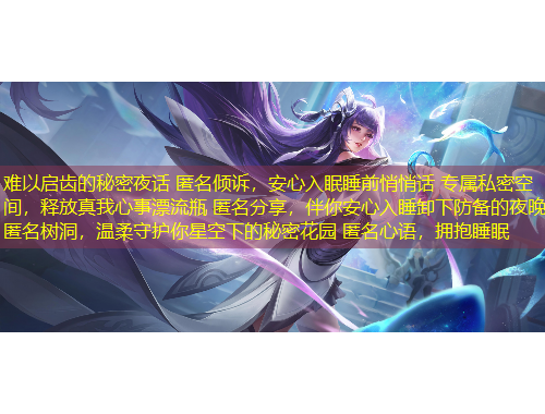 難以啟齒的秘密夜話 匿名傾訴，安心入眠睡前悄悄話 專屬私密空間，釋放真我心事漂流瓶 匿名分享，伴你安心入睡卸下防備的夜晚 匿名樹洞，溫柔守護你星空下的秘密花園 匿名心語，擁抱睡眠