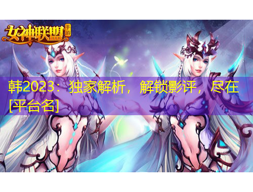 韓2023：獨家解析，解鎖影評，盡在[平臺名]