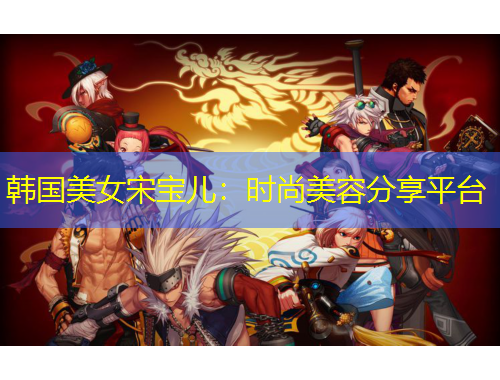 韓國美女宋寶兒：時(shí)尚美容分享平臺