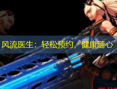 風流醫(yī)生：輕松預約，健康隨心