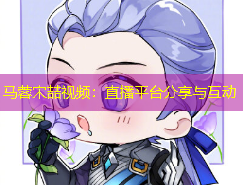 馬蓉宋喆視頻：直播平臺分享與互動
