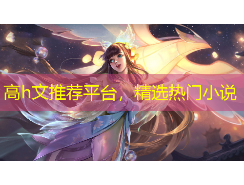 高h(yuǎn)文推薦平臺(tái)，精選熱門(mén)小說(shuō)