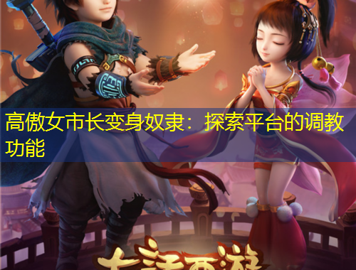 高傲女市長變身奴隸：探索平臺的調教功能