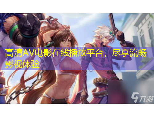 高清AV電影在線播放平臺，盡享流暢影視體驗