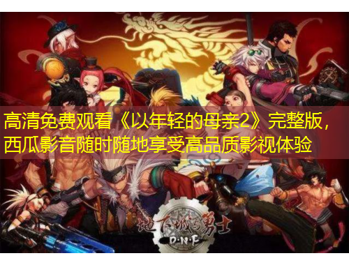 高清免費觀看《以年輕的母親2》完整版，西瓜影音隨時隨地享受高品質(zhì)影視體驗