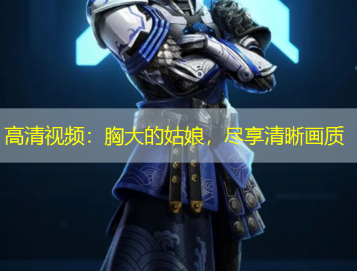 高清視頻：胸大的姑娘，盡享清晰畫質(zhì)