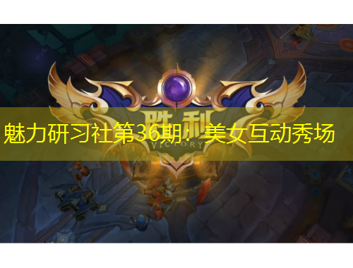 魅力研習(xí)社第36期：美女互動(dòng)秀場(chǎng)