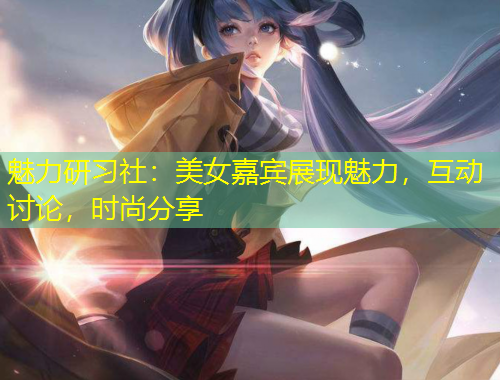 魅力研習社：美女嘉賓展現(xiàn)魅力，互動討論，時尚分享