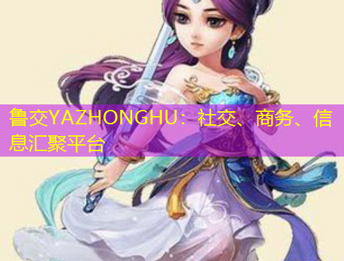 魯交YAZHONGHU：社交、商務(wù)、信息匯聚平臺(tái)
