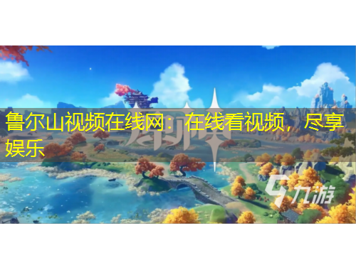 魯爾山視頻在線網(wǎng)：在線看視頻，盡享娛樂