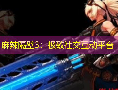 麻辣隔壁3：極致社交互動(dòng)平臺(tái)