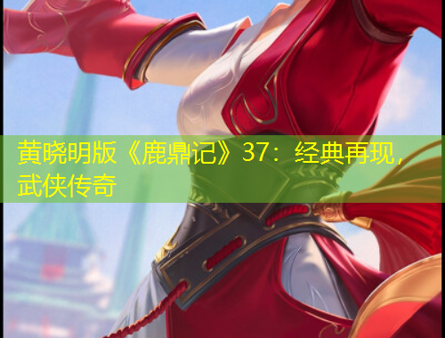 黃曉明版《鹿鼎記》37：經(jīng)典再現(xiàn)，武俠傳奇