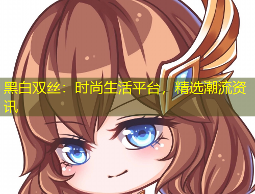 黑白雙絲：時尚生活平臺，精選潮流資訊
