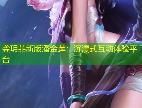 龔玥菲新版潘金蓮：沉浸式互動(dòng)體驗(yàn)平臺(tái)